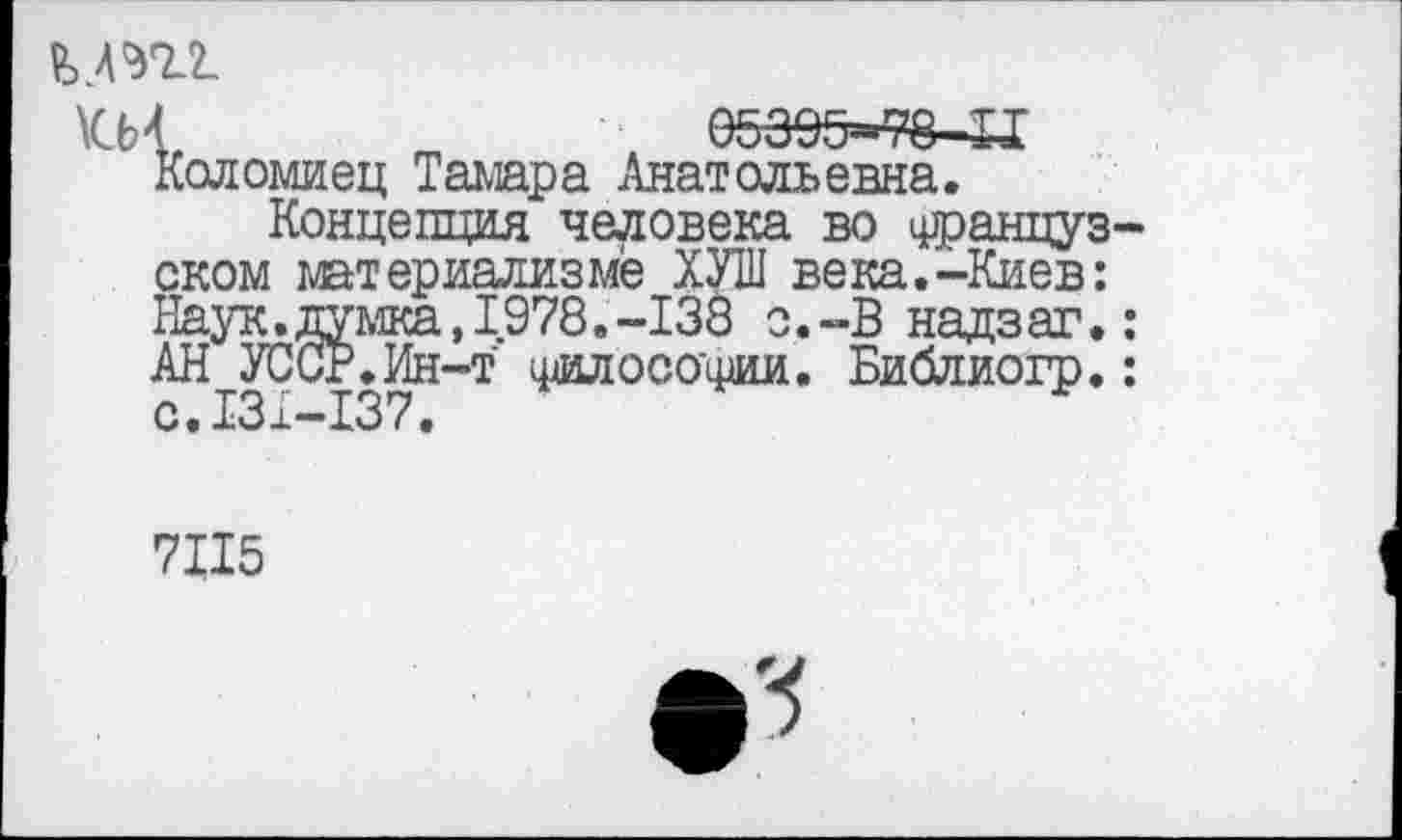 ﻿
Коломиец Тамара Анатольевна.
Концепция человека во доанцуз-ском материализме ХУШ века.-Киев: Наук.думка,1978.-138 о.-В надзаг.: АН УССР.Ин-т филосода. Библиогр.: с. 131-137.
7115